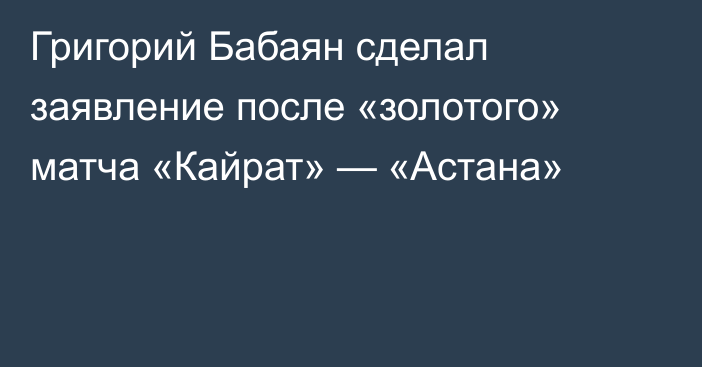 Григорий Бабаян сделал заявление после «золотого» матча «Кайрат» — «Астана»