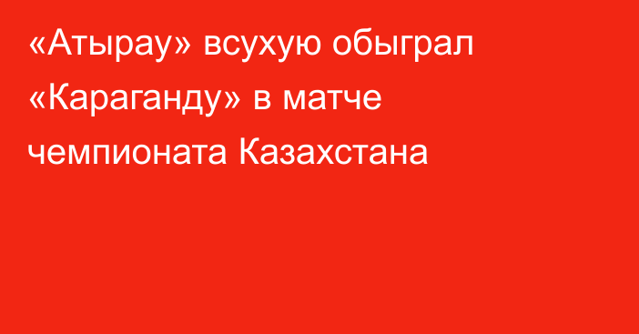 «Атырау» всухую обыграл «Караганду» в матче чемпионата Казахстана