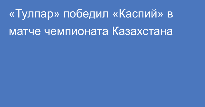 «Тулпар» победил «Каспий» в матче чемпионата Казахстана