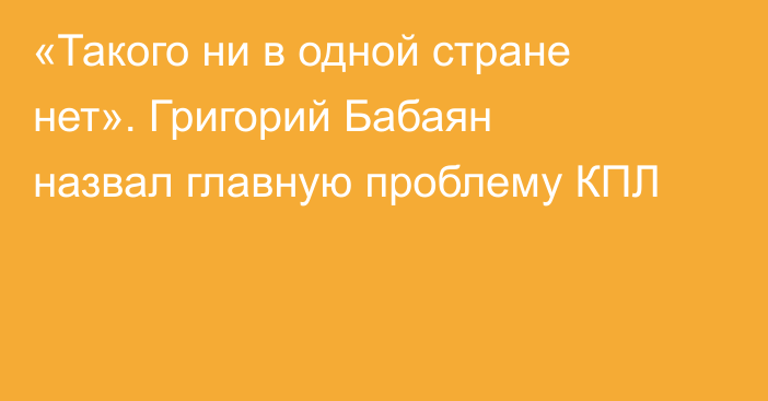 «Такого ни в одной стране нет». Григорий Бабаян назвал главную проблему КПЛ