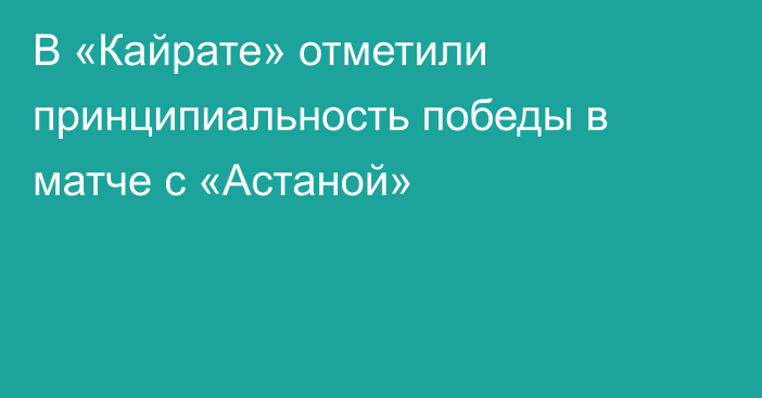 В «Кайрате» отметили принципиальность победы в матче с «Астаной»