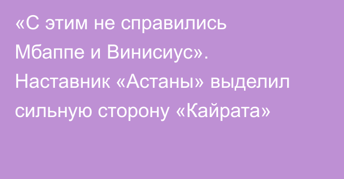 «С этим не справились Мбаппе и Винисиус». Наставник «Астаны» выделил сильную сторону «Кайрата»