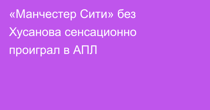 «Манчестер Сити» без Хусанова сенсационно проиграл в АПЛ