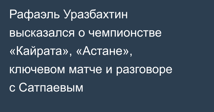 Рафаэль Уразбахтин высказался о чемпионстве «Кайрата», «Астане», ключевом матче и разговоре с Сатпаевым