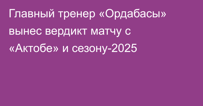 Главный тренер «Ордабасы» вынес вердикт матчу с «Актобе» и сезону-2025