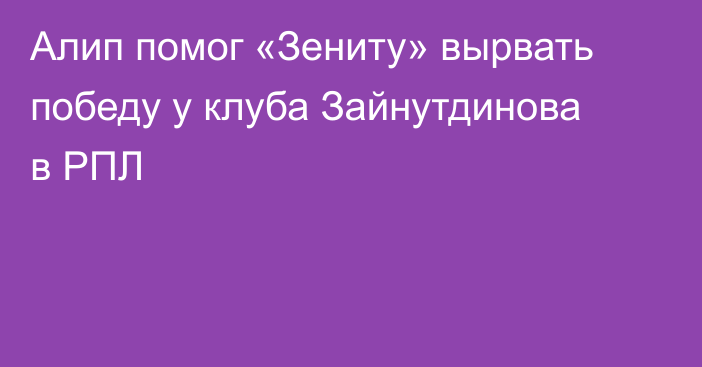Алип помог «Зениту» вырвать победу у клуба Зайнутдинова в РПЛ