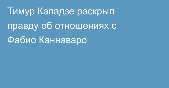 Тимур Кападзе раскрыл правду об отношениях с Фабио Каннаваро