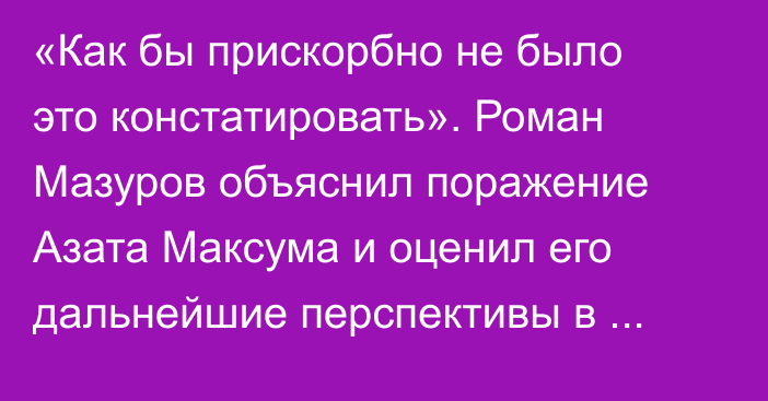 «Как бы прискорбно не было это констатировать». Роман Мазуров объяснил поражение Азата Максума и оценил его дальнейшие перспективы в UFC