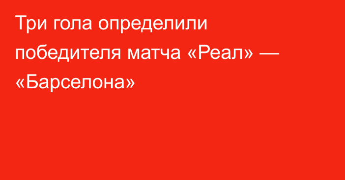 Три гола определили победителя матча «Реал» — «Барселона»