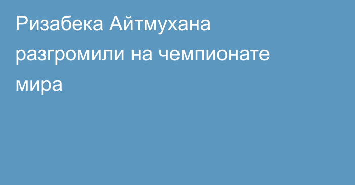 Ризабека Айтмухана разгромили на чемпионате мира