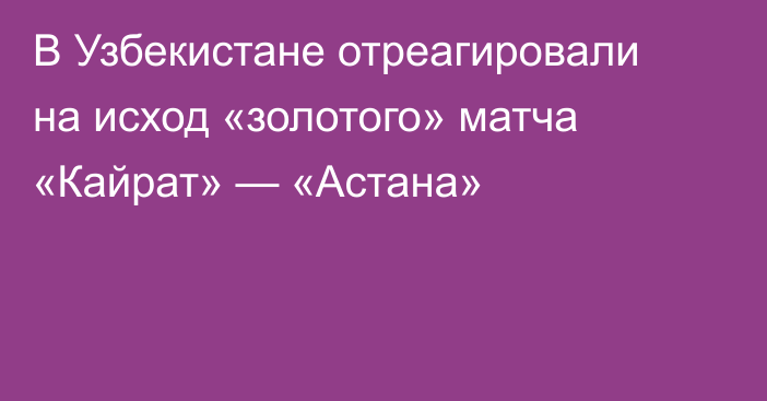 В Узбекистане отреагировали на исход «золотого» матча «Кайрат» — «Астана»