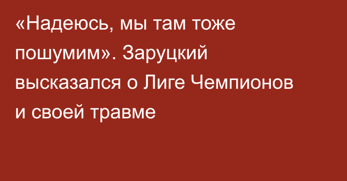 «Надеюсь, мы там тоже пошумим». Заруцкий высказался о Лиге Чемпионов и своей травме