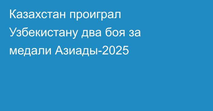 Казахстан проиграл Узбекистану два боя за медали Азиады-2025
