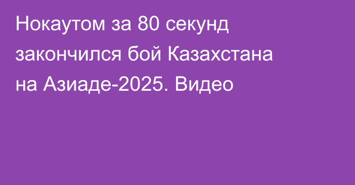 Нокаутом за 80 секунд закончился бой Казахстана на Азиаде-2025. Видео