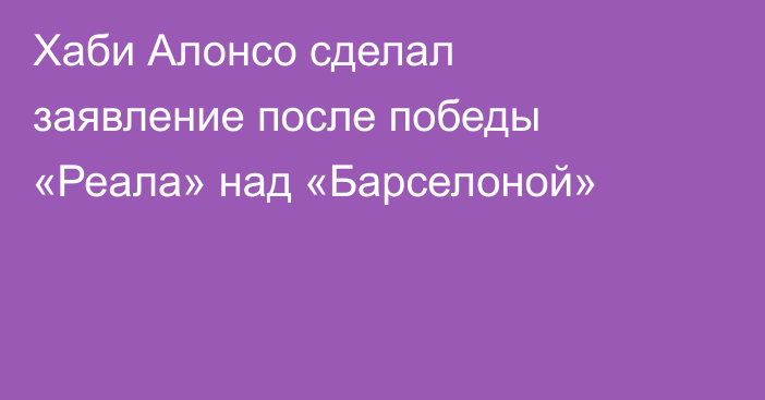 Хаби Алонсо сделал заявление после победы «Реала» над «Барселоной»