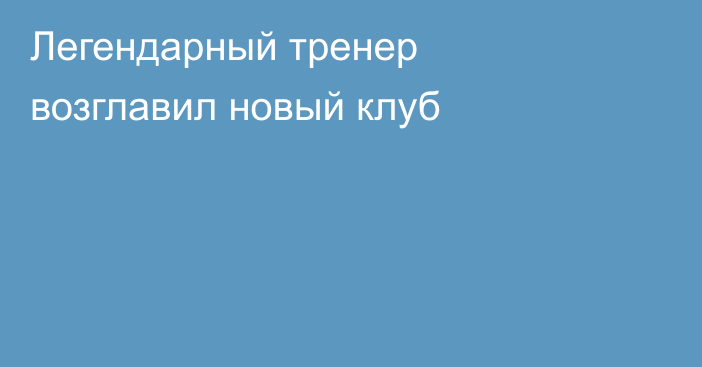 Легендарный тренер возглавил новый клуб