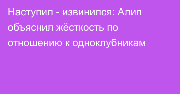 Наступил - извинился: Алип объяснил жёсткость по отношению к одноклубникам
