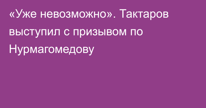 «Уже невозможно». Тактаров выступил с призывом по Нурмагомедову