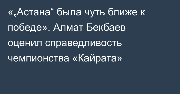 «„Астана“ была чуть ближе к победе». Алмат Бекбаев оценил справедливость чемпионства «Кайрата»
