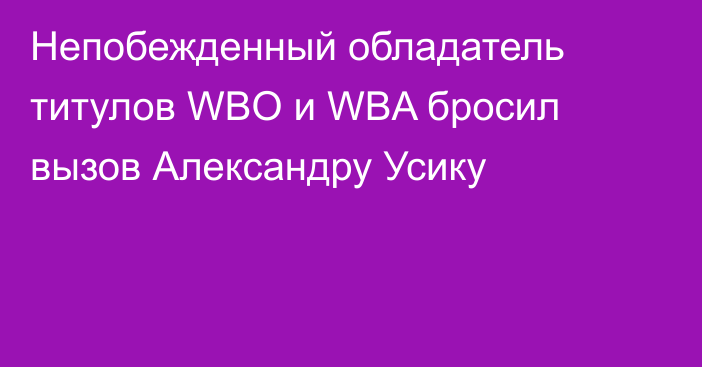 Непобежденный обладатель титулов WBО и WBA бросил вызов Александру Усику