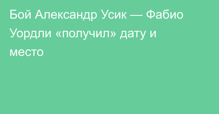 Бой Александр Усик — Фабио Уордли «получил» дату и место