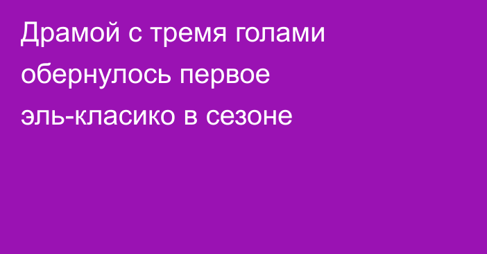 Драмой с тремя голами обернулось первое эль-класико в сезоне