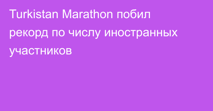 Turkistan Marathon побил рекорд по числу иностранных участников