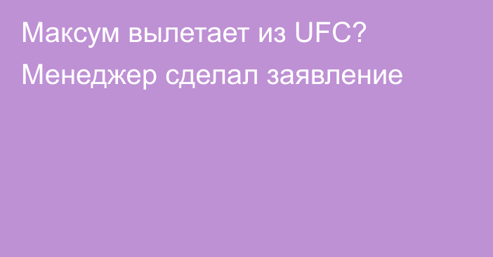 Максум вылетает из UFC? Менеджер сделал заявление