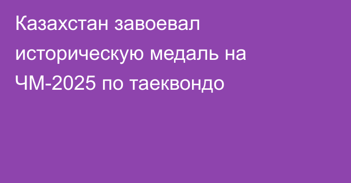 Казахстан завоевал историческую медаль на ЧМ-2025 по таеквондо