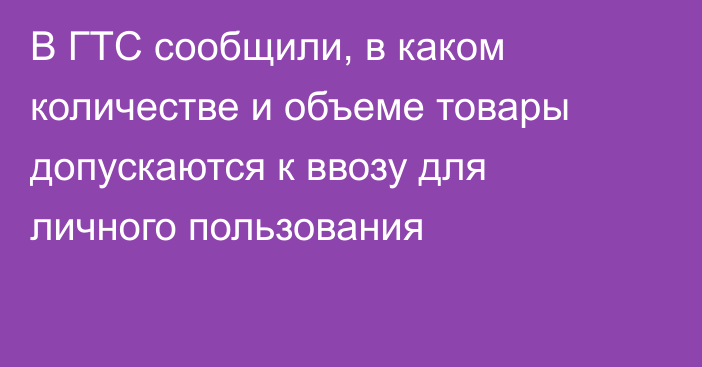 В ГТС сообщили, в каком количестве и объеме товары допускаются к ввозу для личного пользования