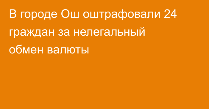 В городе Ош оштрафовали 24 граждан за нелегальный обмен валюты