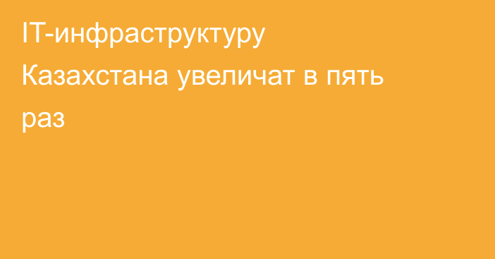IT-инфраструктуру Казахстана увеличат в пять раз