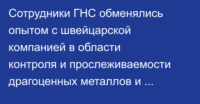 Сотрудники ГНС обменялись опытом с швейцарской компанией в области контроля и прослеживаемости драгоценных металлов и товаров