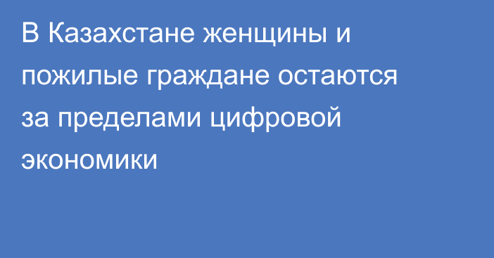 В Казахстане женщины и пожилые граждане остаются за пределами цифровой экономики