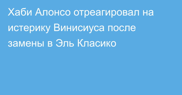 Хаби Алонсо отреагировал на истерику Винисиуса после замены в Эль Класико
