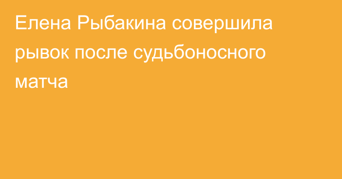 Елена Рыбакина совершила рывок после судьбоносного матча