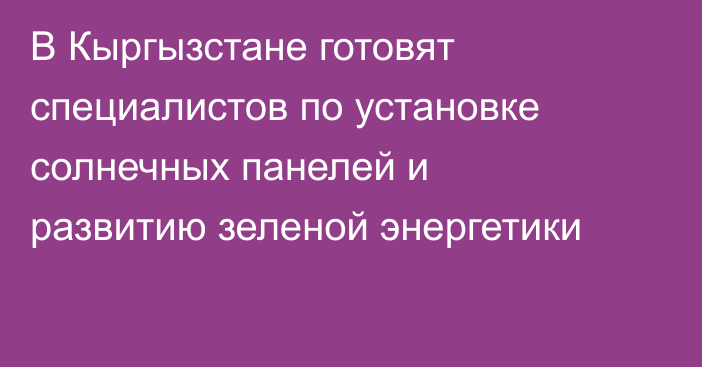 В Кыргызстане готовят специалистов по установке солнечных панелей и развитию зеленой энергетики