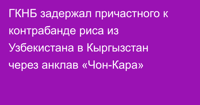 ГКНБ задержал причастного к контрабанде риса из Узбекистана в Кыргызстан через анклав «Чон-Кара»