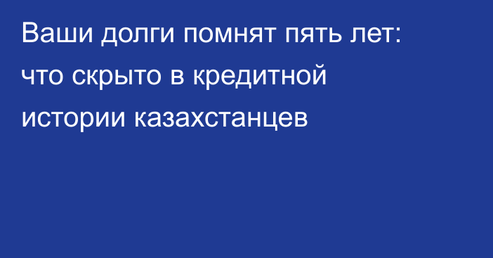 Ваши долги помнят пять лет: что скрыто в кредитной истории казахстанцев