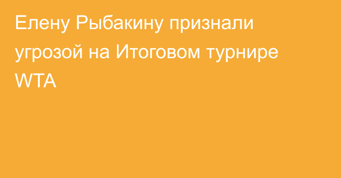 Елену Рыбакину признали угрозой на Итоговом турнире WTA