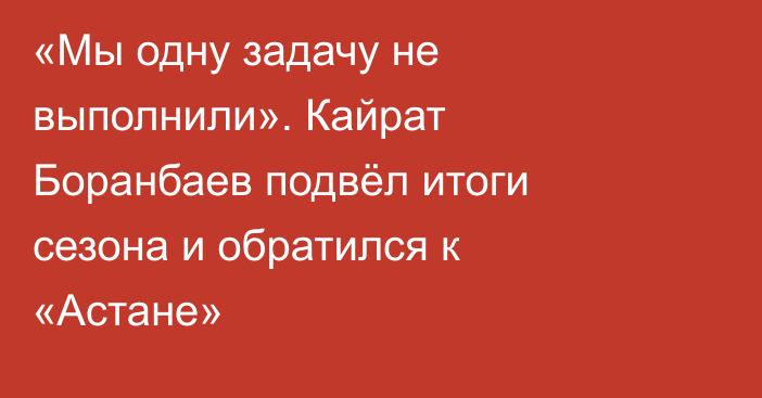 «Мы одну задачу не выполнили». Кайрат Боранбаев подвёл итоги сезона и обратился к «Астане»