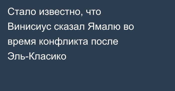 Стало известно, что Винисиус сказал Ямалю во время конфликта после Эль-Класико