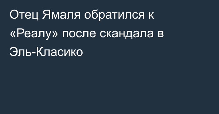 Отец Ямаля обратился к «Реалу» после скандала в Эль-Класико