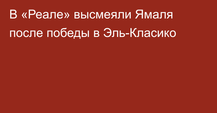 В «Реале» высмеяли Ямаля после победы в Эль-Класико