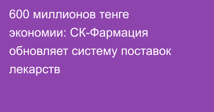 600 миллионов тенге экономии: СК-Фармация обновляет систему поставок лекарств