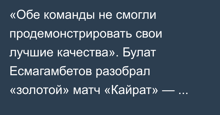 «Обе команды не смогли продемонстрировать свои лучшие качества». Булат Есмагамбетов разобрал «золотой» матч «Кайрат» — «Астана» и другие игры 26-го тура КПЛ