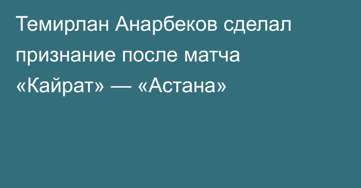 Темирлан Анарбеков сделал признание после матча «Кайрат» — «Астана»