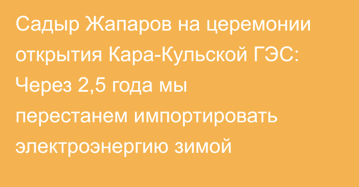 Садыр Жапаров на церемонии открытия Кара-Кульской ГЭС: Через 2,5 года мы перестанем импортировать электроэнергию зимой
