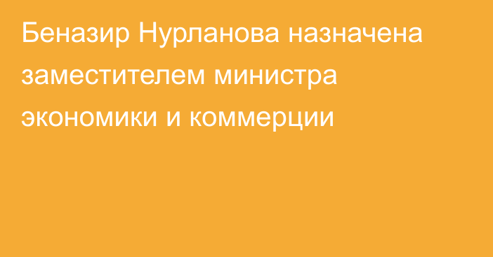 Беназир Нурланова назначена заместителем министра экономики и коммерции