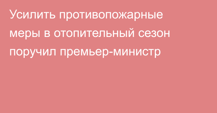 Усилить противопожарные меры в отопительный сезон поручил премьер-министр
